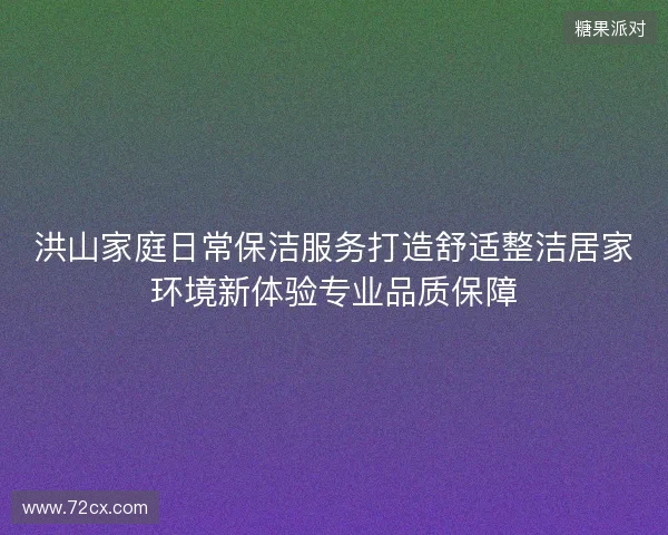 洪山家庭日常保洁服务打造舒适整洁居家环境新体验专业品质保障