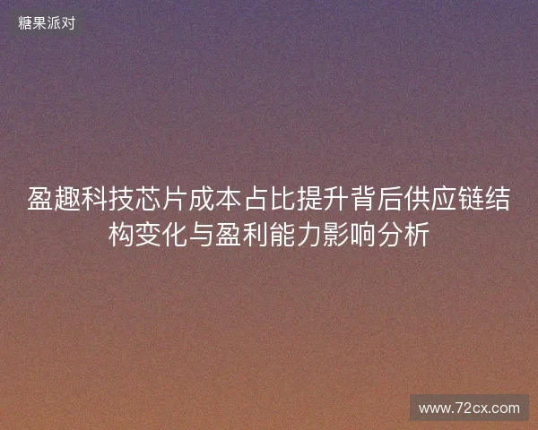盈趣科技芯片成本占比提升背后供应链结构变化与盈利能力影响分析
