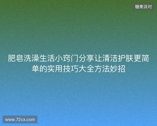 肥皂洗澡生活小窍门分享让清洁护肤更简单的实用技巧大全方法妙招