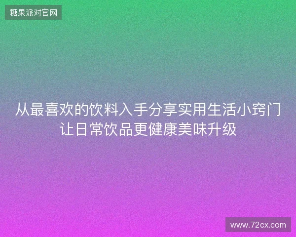 从最喜欢的饮料入手分享实用生活小窍门让日常饮品更健康美味升级