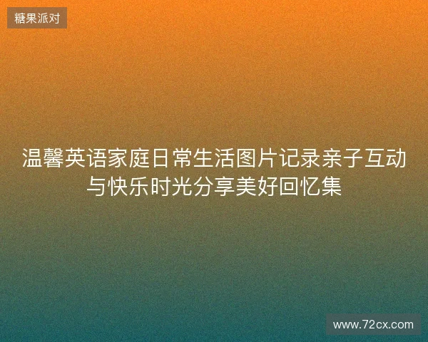 温馨英语家庭日常生活图片记录亲子互动与快乐时光分享美好回忆集 温馨英语家庭日常生活图片记录亲子互动与快乐时光分享美好回忆集