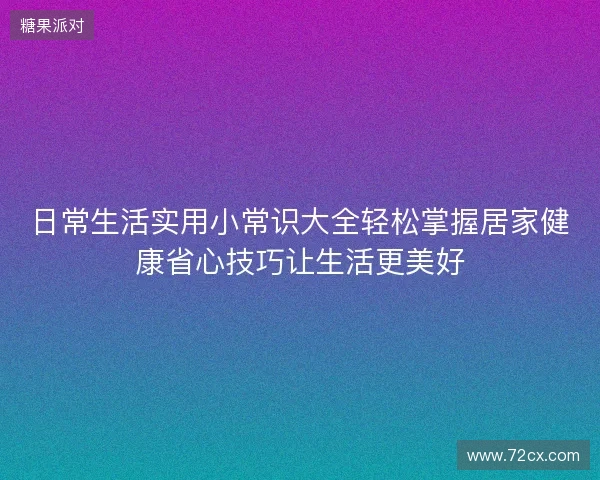 日常生活实用小常识大全轻松掌握居家健康省心技巧让生活更美好 日常生活实用小常识大全轻松掌握居家健康省心技巧让生活更美好