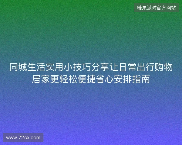 同城生活实用小技巧分享让日常出行购物居家更轻松便捷省心安排指南 同城生活实用小技巧分享让日常出行购物居家更轻松便捷省心安排指南